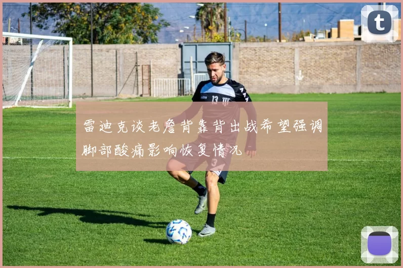 雷迪克谈老詹背靠背出战希望强调脚部酸痛影响恢复情况