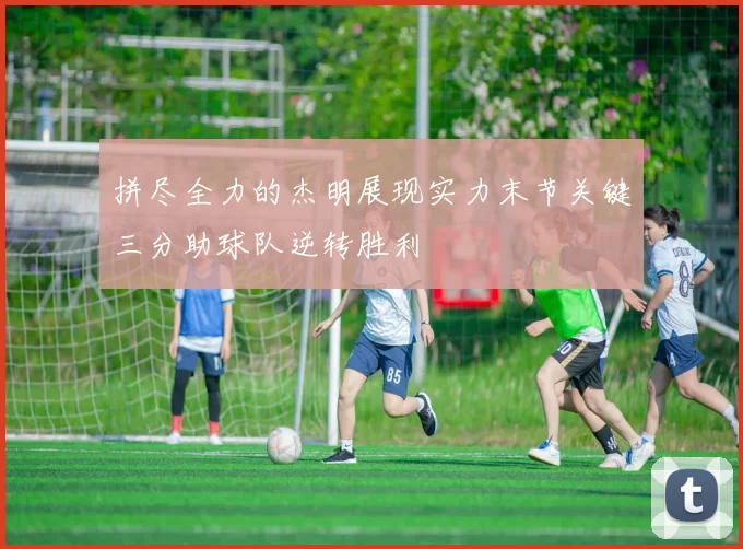 拼尽全力的杰明展现实力末节关键三分助球队逆转胜利