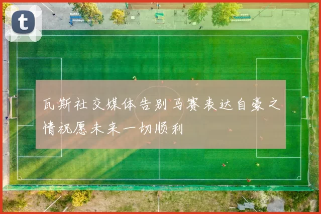 瓦斯社交媒体告别马赛表达自豪之情祝愿未来一切顺利