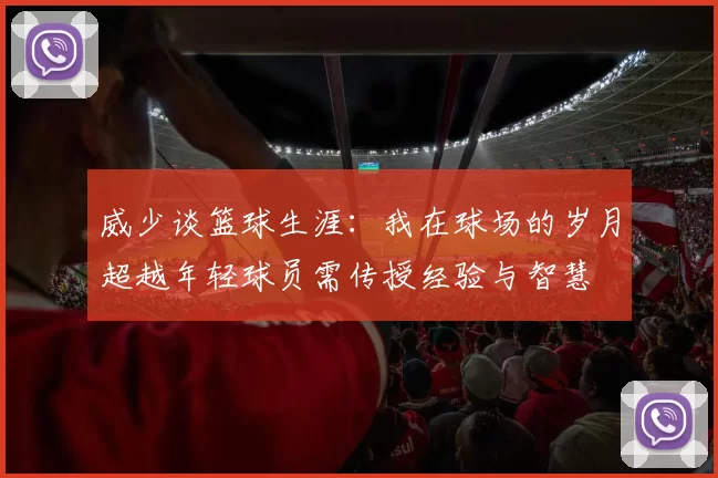 威少谈篮球生涯：我在球场的岁月超越年轻球员需传授经验与智慧
