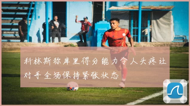 科林斯称库里得分能力令人头疼让对手全场保持紧张状态