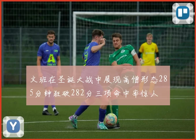 文班在圣诞大战中展现高僧形态285分钟狂砍282分三项命中率惊人